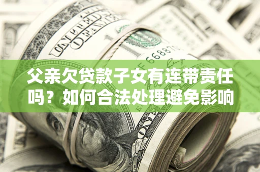 济南父亲欠贷款子女有连带责任吗？如何合法处理避免影响？