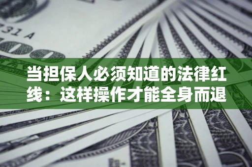 济南当担保人必须知道的法律红线：这样操作才能全身而退