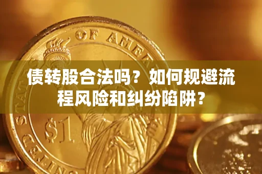 济南债转股合法吗？如何规避流程风险和纠纷陷阱？
