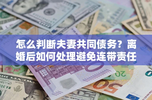 济南怎么判断夫妻共同债务？离婚后如何处理避免连带责任？
