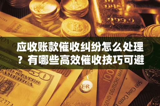 济南应收账款催收纠纷怎么处理？有哪些高效催收技巧可避免坏账？