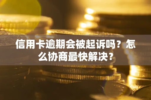 济南信用卡逾期会被起诉吗？怎么协商最快解决？