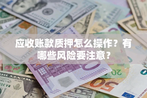 济南应收账款质押怎么操作？有哪些风险要注意？
