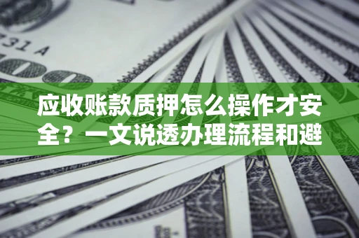 济南应收账款质押怎么操作才安全？一文说透办理流程和避险绝招
